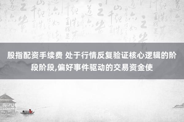 股指配资手续费 处于行情反复验证核心逻辑的阶段阶段，偏好事件驱动的交易资金使