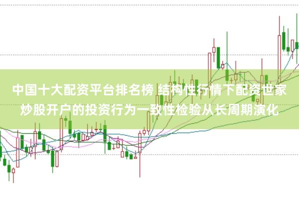 中国十大配资平台排名榜 结构性行情下配资世家炒股开户的投资行为一致性检验从长周期演化