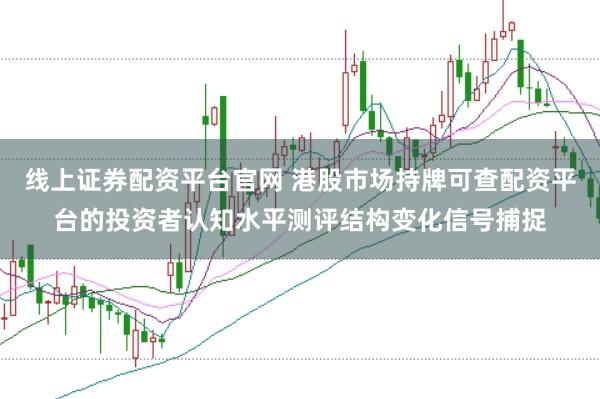 线上证券配资平台官网 港股市场持牌可查配资平台的投资者认知水平测评结构变化信号捕捉