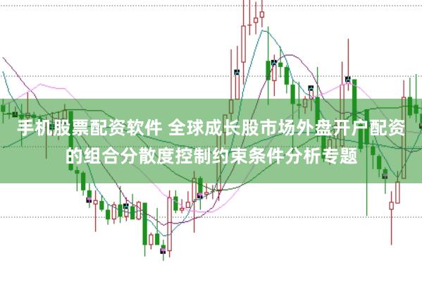 手机股票配资软件 全球成长股市场外盘开户配资的组合分散度控制约束条件分析专题