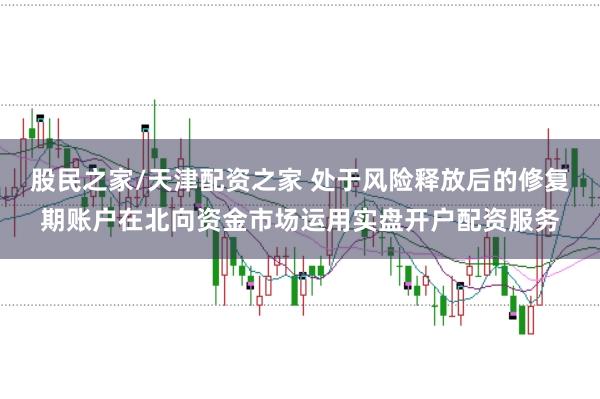 股民之家/天津配资之家 处于风险释放后的修复期账户在北向资金市场运用实盘开户配资服务