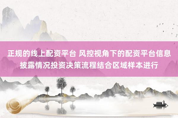 正规的线上配资平台 风控视角下的配资平台信息披露情况投资决策流程结合区域样本进行