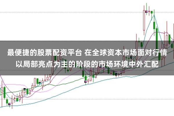 最便捷的股票配资平台 在全球资本市场面对行情以局部亮点为主的阶段的市场环境中外汇配