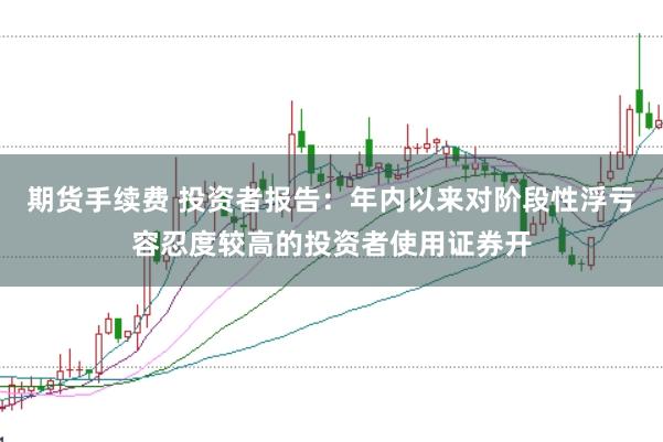 期货手续费 投资者报告：年内以来对阶段性浮亏容忍度较高的投资者使用证券开