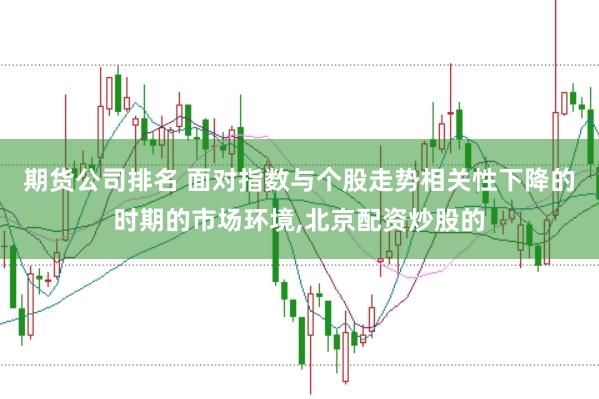 期货公司排名 面对指数与个股走势相关性下降的时期的市场环境，北京配资炒股的