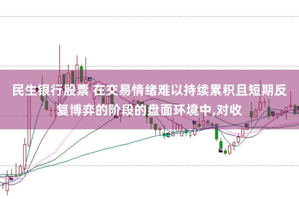民生银行股票 在交易情绪难以持续累积且短期反复博弈的阶段的盘面环境中，对收