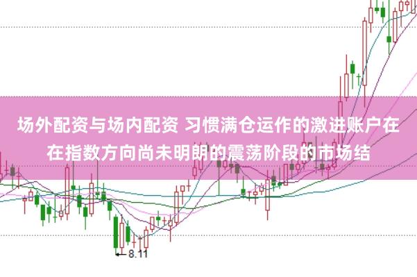 场外配资与场内配资 习惯满仓运作的激进账户在在指数方向尚未明朗的震荡阶段的市场结