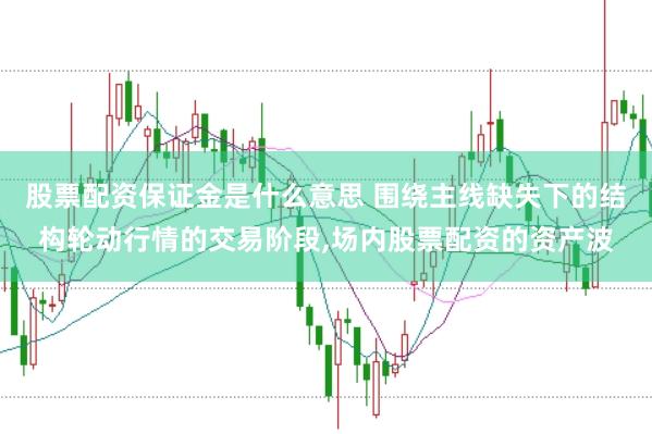股票配资保证金是什么意思 围绕主线缺失下的结构轮动行情的交易阶段，场内股票配资的资产波
