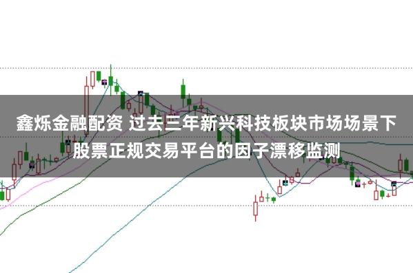 鑫烁金融配资 过去三年新兴科技板块市场场景下股票正规交易平台的因子漂移监测