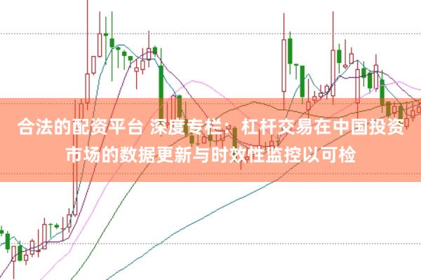 合法的配资平台 深度专栏：杠杆交易在中国投资市场的数据更新与时效性监控以可检