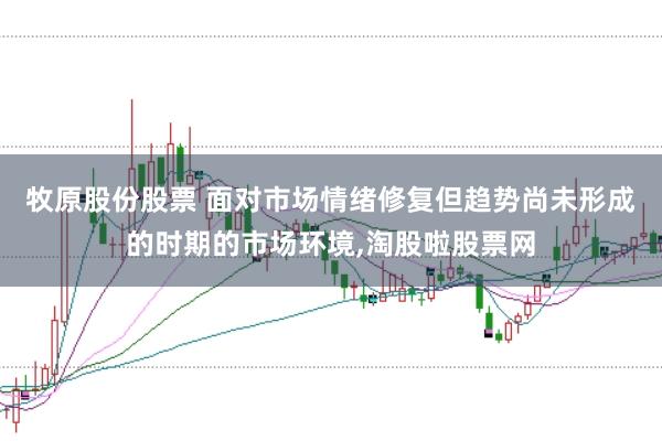 牧原股份股票 面对市场情绪修复但趋势尚未形成的时期的市场环境，淘股啦股票网