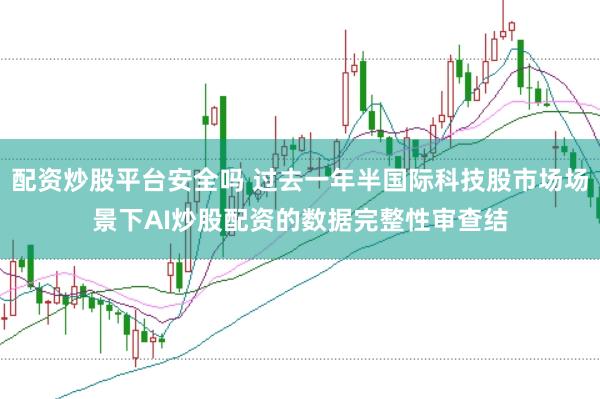 配资炒股平台安全吗 过去一年半国际科技股市场场景下AI炒股配资的数据完整性审查结