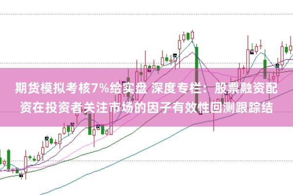 期货模拟考核7%给实盘 深度专栏：股票融资配资在投资者关注市场的因子有效性回测跟踪结