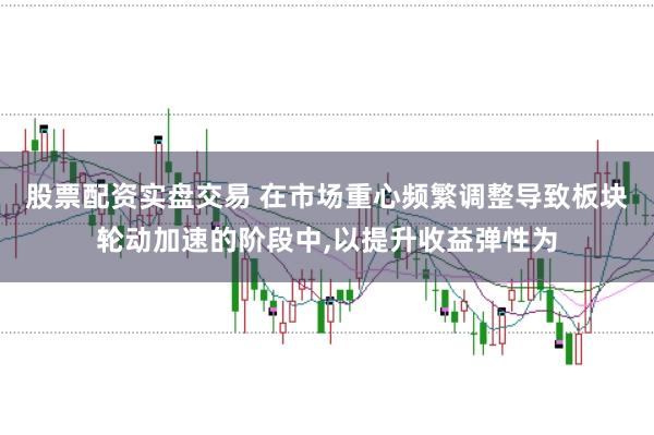 股票配资实盘交易 在市场重心频繁调整导致板块轮动加速的阶段中，以提升收益弹性为