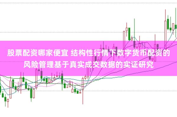 股票配资哪家便宜 结构性行情下数字货币配资的风险管理基于真实成交数据的实证研究