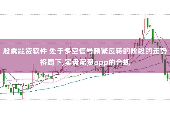 股票融资软件 处于多空信号频繁反转的阶段的走势格局下，实盘配资app的合规