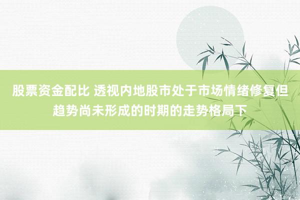 股票资金配比 透视内地股市处于市场情绪修复但趋势尚未形成的时期的走势格局下