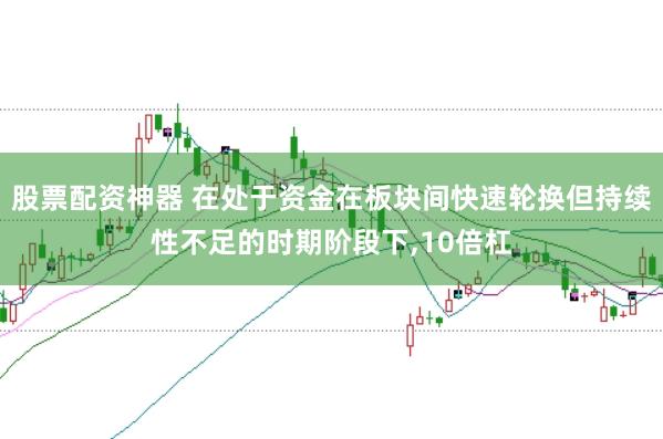 股票配资神器 在处于资金在板块间快速轮换但持续性不足的时期阶段下，10倍杠