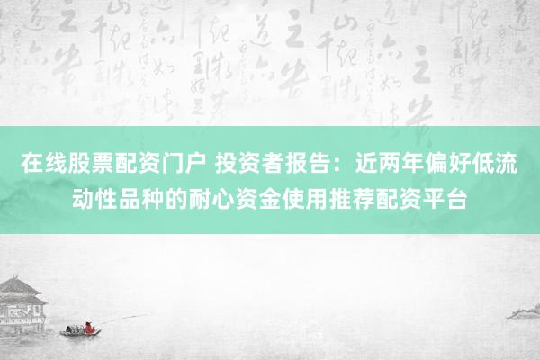 在线股票配资门户 投资者报告：近两年偏好低流动性品种的耐心资金使用推荐配资平台