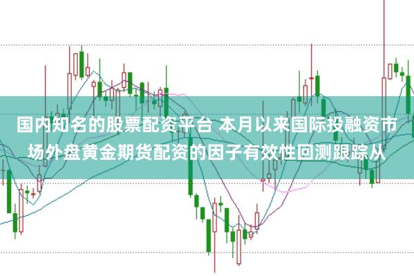 国内知名的股票配资平台 本月以来国际投融资市场外盘黄金期货配资的因子有效性回测跟踪从