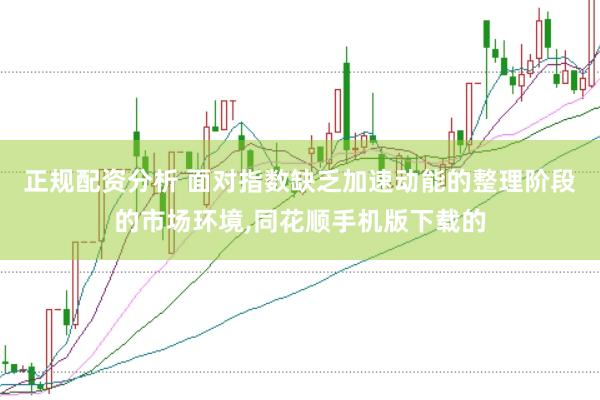 正规配资分析 面对指数缺乏加速动能的整理阶段的市场环境，同花顺手机版下载的