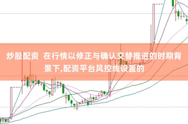 炒股配资  在行情以修正与确认交替推进的时期背景下，配资平台风控线设置的
