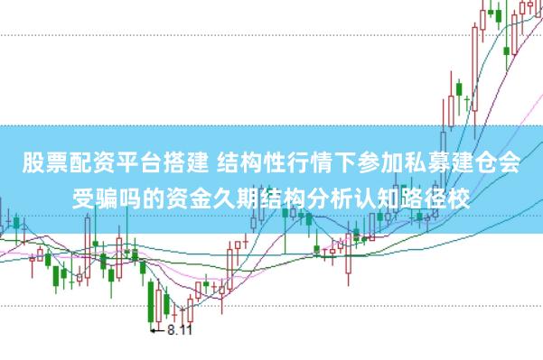 股票配资平台搭建 结构性行情下参加私募建仓会受骗吗的资金久期结构分析认知路径校