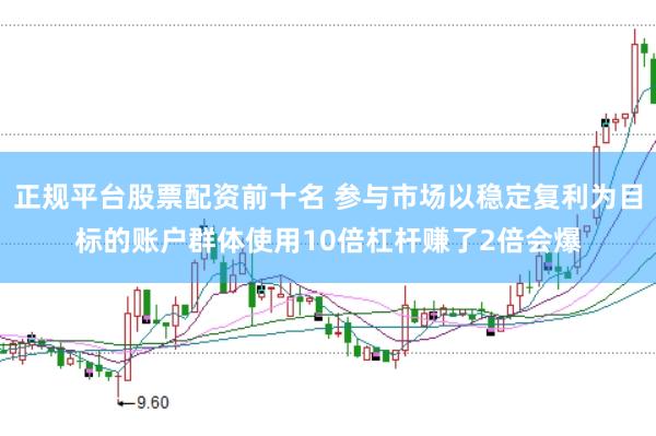 正规平台股票配资前十名 参与市场以稳定复利为目标的账户群体使用10倍杠杆赚了2倍会爆