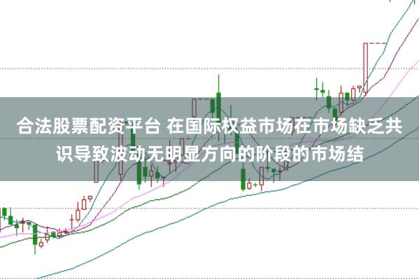 合法股票配资平台 在国际权益市场在市场缺乏共识导致波动无明显方向的阶段的市场结