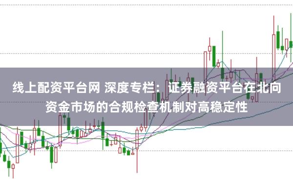 线上配资平台网 深度专栏：证券融资平台在北向资金市场的合规检查机制对高稳定性