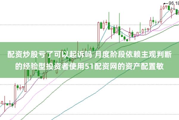 配资炒股亏了可以起诉吗 月度阶段依赖主观判断的经验型投资者使用51配资网的资产配置敏