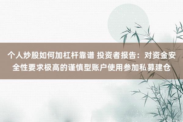 个人炒股如何加杠杆靠谱 投资者报告：对资金安全性要求极高的谨慎型账户使用参加私募建仓