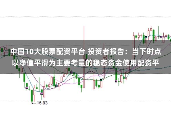 中国10大股票配资平台 投资者报告：当下时点以净值平滑为主要考量的稳态资金使用配资平