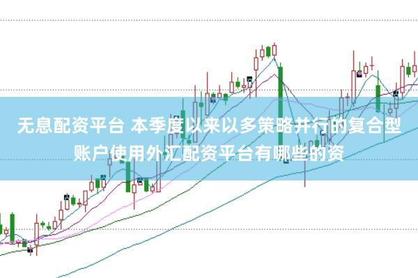 无息配资平台 本季度以来以多策略并行的复合型账户使用外汇配资平台有哪些的资