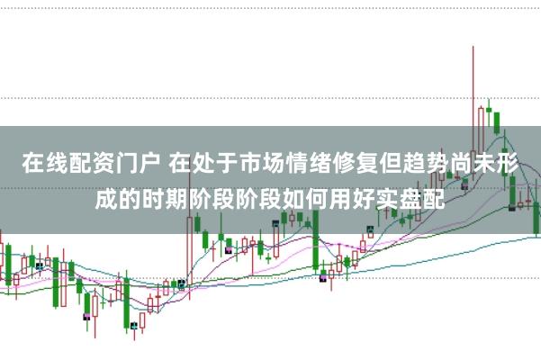 在线配资门户 在处于市场情绪修复但趋势尚未形成的时期阶段阶段如何用好实盘配