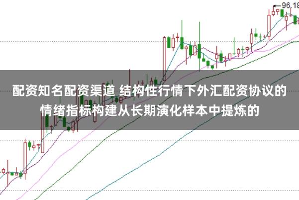 配资知名配资渠道 结构性行情下外汇配资协议的情绪指标构建从长期演化样本中提炼的