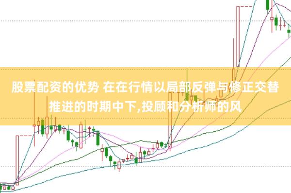 股票配资的优势 在在行情以局部反弹与修正交替推进的时期中下，投顾和分析师的风