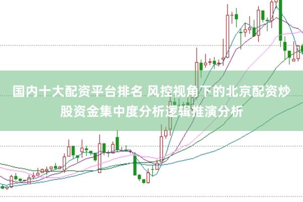 国内十大配资平台排名 风控视角下的北京配资炒股资金集中度分析逻辑推演分析