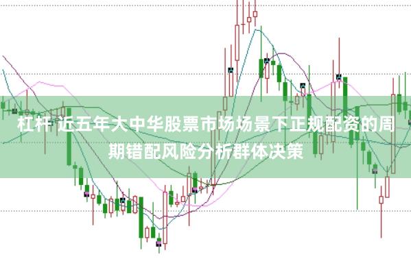 杠杆 近五年大中华股票市场场景下正规配资的周期错配风险分析群体决策