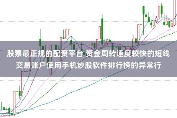 股票最正规的配资平台 资金周转速度较快的短线交易账户使用手机炒股软件排行榜的异常行