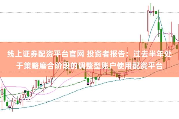 线上证券配资平台官网 投资者报告：过去半年处于策略磨合阶段的调整型账户使用配资平台