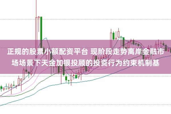 正规的股票小额配资平台 现阶段走势离岸金融市场场景下天金加银投顾的投资行为约束机制基