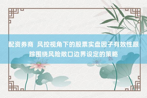 配资券商  风控视角下的股票实盘因子有效性跟踪围绕风险敞口边界设定的策略