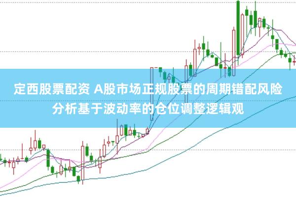 定西股票配资 A股市场正规股票的周期错配风险分析基于波动率的仓位调整逻辑观