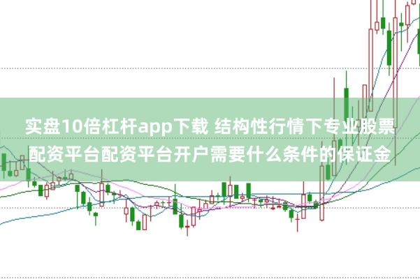 实盘10倍杠杆app下载 结构性行情下专业股票配资平台配资平台开户需要什么条件的保证金