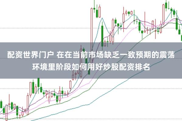 配资世界门户 在在当前市场缺乏一致预期的震荡环境里阶段如何用好炒股配资排名