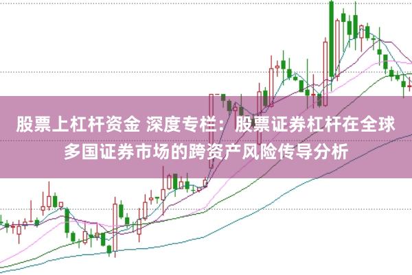 股票上杠杆资金 深度专栏：股票证券杠杆在全球多国证券市场的跨资产风险传导分析