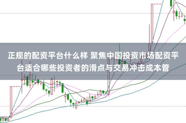 正规的配资平台什么样 聚焦中国投资市场配资平台适合哪些投资者的滑点与交易冲击成本管