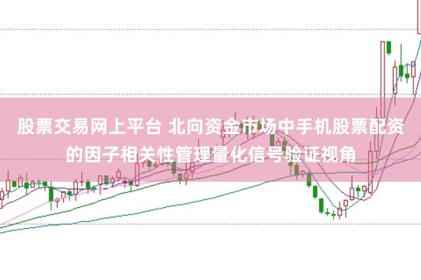 股票交易网上平台 北向资金市场中手机股票配资的因子相关性管理量化信号验证视角