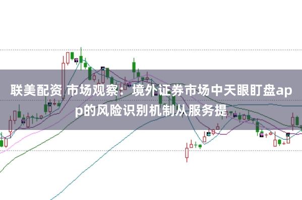 联美配资 市场观察：境外证券市场中天眼盯盘app的风险识别机制从服务提